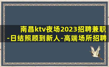 南昌ktv夜场2023招聘兼职-日结照顾到新人-高端场所招聘